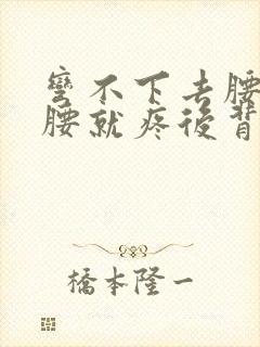 弯不下去腰一弯腰就疼后背僵硬