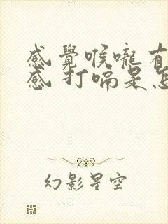 感觉喉咙有异物感 打嗝是怎么回事