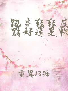 跑步鞋鞋底硬一点好还是软一点好