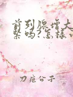 前列腺增大,要紧吗?怎样治疗