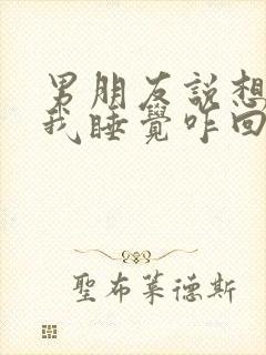 男朋友说想抱着我睡觉咋回复