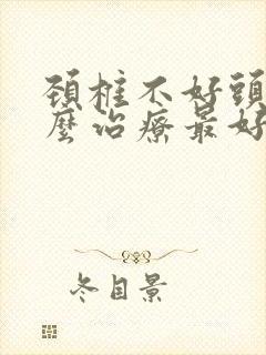 颈椎不好头晕怎么治疗最好