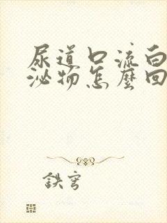 尿道口流白色分泌物怎么回事