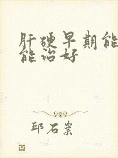 肝硬早期能能不能治好