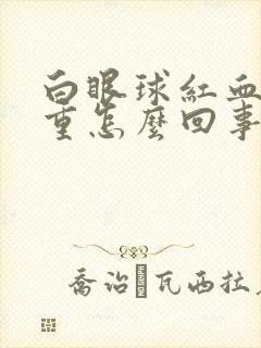 白眼球红血丝严重怎么回事