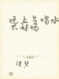 晚上多喝水对肾不好吗