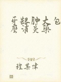 牙龈肿大包吃什么消炎药