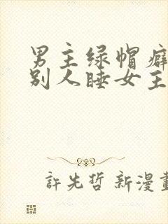 男主绿帽癖,让别人睡女主