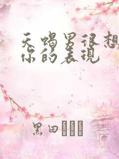 天蝎男很想拴住你的表现