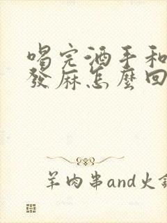 喝完酒手和胳膊发麻怎么回事