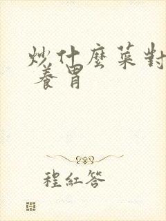 炒什么菜对胃好 养胃