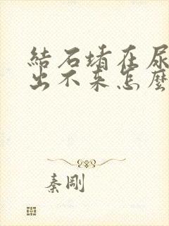 结石堵在尿道口出不来怎么办