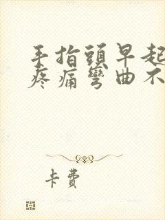 手指头早起僵硬疼痛弯曲不了