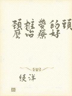 颈椎带的头疼怎么治疗好