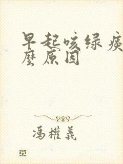 早起咳绿痰是什么原因