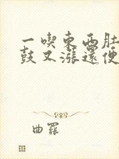 一吃东西肚子又鼓又涨还便秘