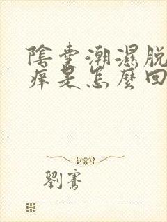 阴囊潮湿脱皮瘙痒是怎么回事