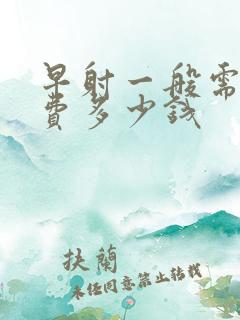 早射一般需要花费多少钱