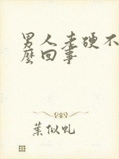 男人老硬不起怎么回事