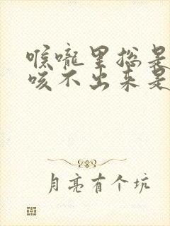 喉咙里总是有痰咳不出来是什么原因