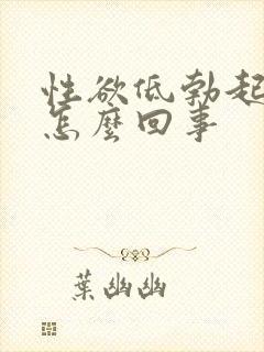 性欲低勃起不坚怎么回事