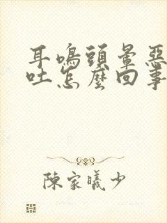 耳鸣头晕恶心呕吐怎么回事