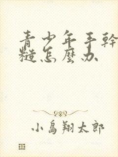 青少年手干燥粗糙怎么办