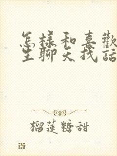 怎样和喜欢的男生聊天找话题