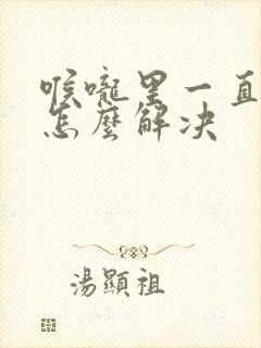 喉咙里一直有痰怎么解决