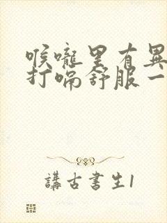 喉咙里有异物感打嗝舒服一点怎回事