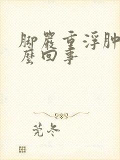 脚严重浮肿是怎么回事