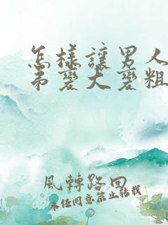 怎样让男人的弟弟变大变粗