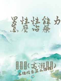 男性性能力不好怎么治疗