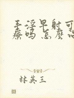 手淫早射可以治疗吗 怎么治疗