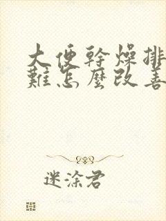 大便干燥排便困难怎么改善