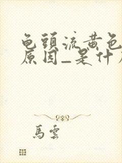 龟头流黄色的脓原因_是什么原因引起的?