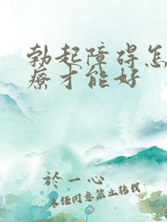 勃起障碍怎么治疗才能好