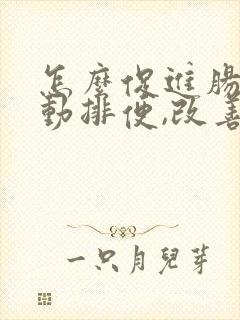 怎么促进肠道蠕动排便,改善肠道