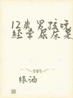 12岁男孩晚上经常尿床是怎么回事