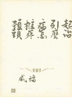 颈椎病引起头晕头疼怎么治疗最好的方法