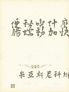 便秘吃什么能让肠蠕动加快能排便