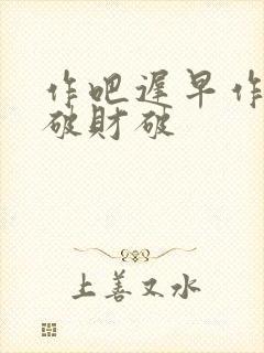 作吧迟早作的人破财破