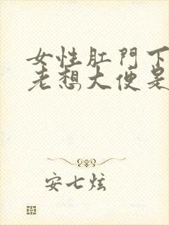 女性肛门下坠感老想大便是怎么回事