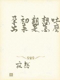 孕初期想吐吐不出来是怎么回事