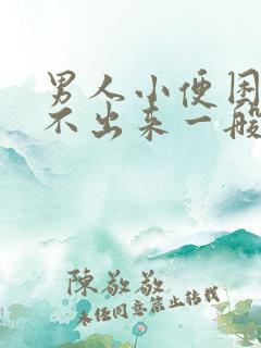 男人小便困难尿不出来一般是怎么回事