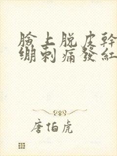 脸上脱皮干燥紧绷刺痛发红发痒