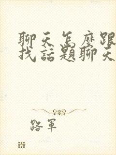 聊天怎么跟女生找话题聊天