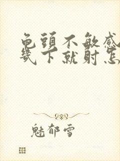 龟头不敏感但是几下就射怎么办