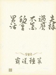 男的不过夫妻生活会怎么样