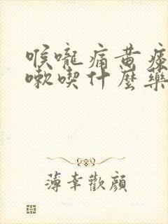 喉咙痛黄痰不咳嗽吃什么药